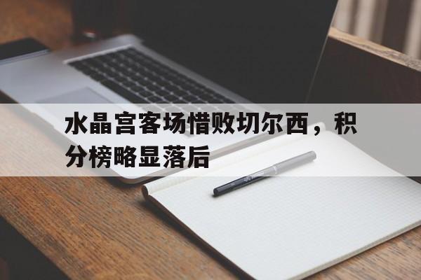 关于水晶宫客场惜败切尔西，积分榜略显落后的信息